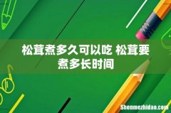 松茸煮多久可以吃 松茸要煮多长时间