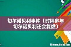 时隔多年切尔诺贝利还会复燃 切尔诺贝利事件