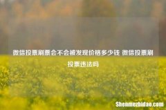 微信投票刷票会不会被发现价格多少钱 微信投票刷投票违法吗
