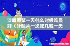 叶酸片一次吃几粒一天吃几次 沙棘原浆一天什么时候吃最好