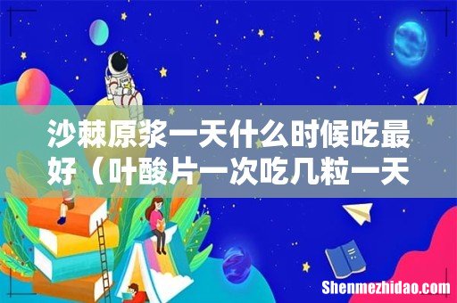 叶酸片一次吃几粒一天吃几次 沙棘原浆一天什么时候吃最好