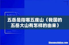 我国的五岳大山有怎样的由来 五岳是指哪五座山