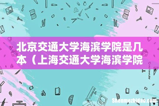 上海交通大学海滨学院是几本 北京交通大学海滨学院是几本