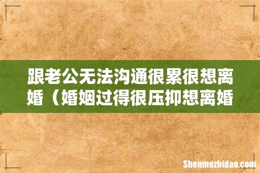 婚姻过得很压抑想离婚心很累 跟老公无法沟通很累很想离婚