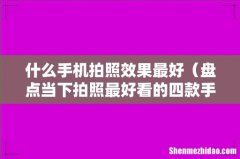 盘点当下拍照最好看的四款手机 什么手机拍照效果最好