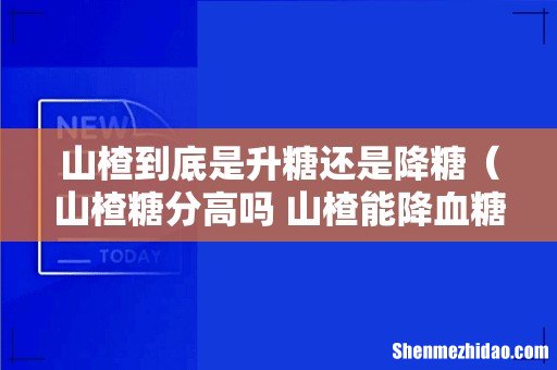 山楂糖分高吗 山楂能降血糖吗 山楂到底是升糖还是降糖