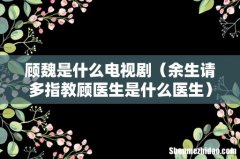 余生请多指教顾医生是什么医生 顾魏是什么电视剧