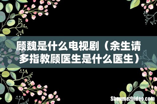 余生请多指教顾医生是什么医生 顾魏是什么电视剧