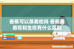 香蕉可以蒸着吃吗 香蕉蒸着吃和生吃有什么区别