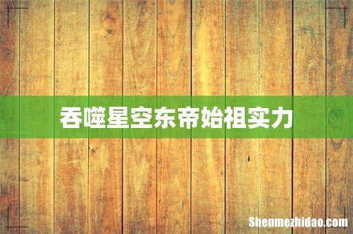 吞噬星空东帝始祖实力