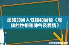 属猪的性格和脾气及爱情 属猪的男人性格和爱情