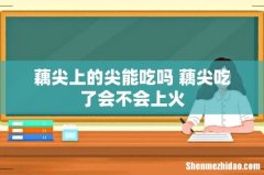 藕尖上的尖能吃吗 藕尖吃了会不会上火