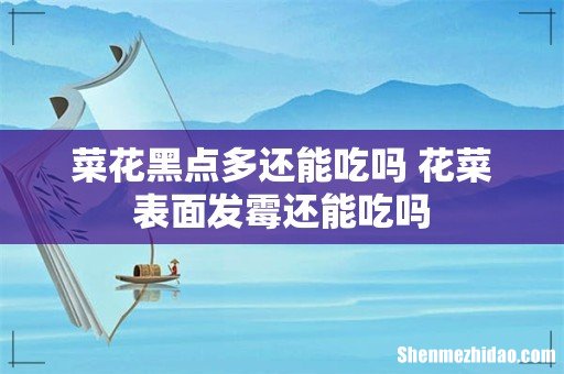 菜花黑点多还能吃吗 花菜表面发霉还能吃吗