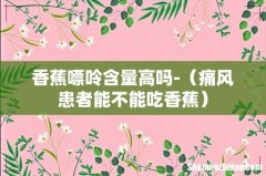 痛风患者能不能吃香蕉 香蕉嘌呤含量高吗-