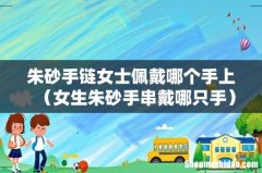 女生朱砂手串戴哪只手 朱砂手链女士佩戴哪个手上