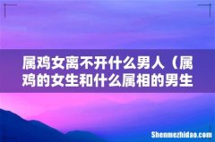 属鸡的女生和什么属相的男生最配 属鸡女离不开什么男人