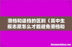 高中生报志愿怎么才能避免滑档和退档 滑档和退档的区别