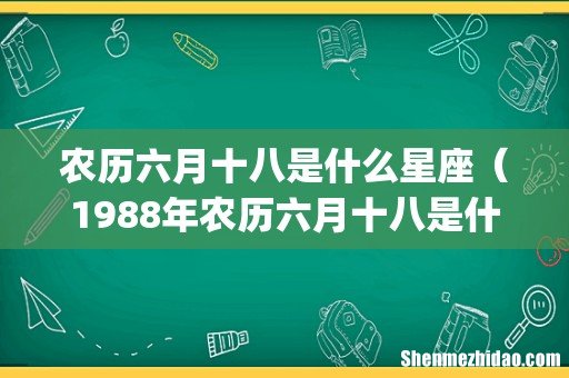 农历六月十八是什么星座(1988年农历六月十八是什么星座)