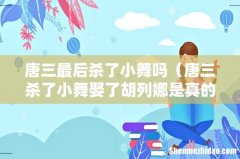 唐三杀了小舞娶了胡列娜是真的吗 唐三最后杀了小舞吗