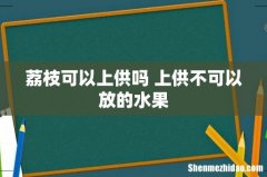 荔枝可以上供吗 上供不可以放的水果