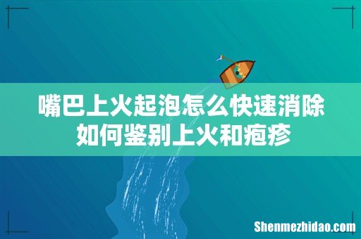 嘴巴上火起泡怎么快速消除 如何鉴别上火和疱疹