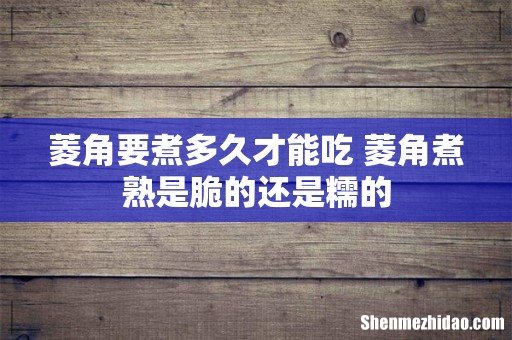 菱角要煮多久才能吃 菱角煮熟是脆的还是糯的