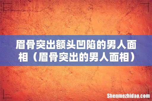 眉骨突出的男人面相 眉骨突出额头凹陷的男人面相