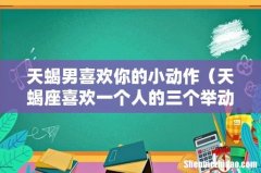 天蝎座喜欢一个人的三个举动 天蝎男喜欢你的小动作