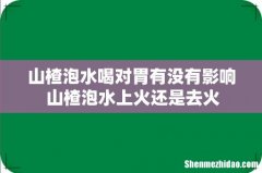 山楂泡水喝对胃有没有影响 山楂泡水上火还是去火