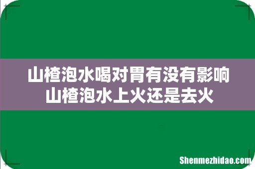 山楂泡水喝对胃有没有影响 山楂泡水上火还是去火