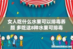 女人吃什么水果可以排毒养颜 多吃这8种水果可排毒