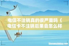 电信卡不注销后果会怎么样 电信不注销真的很严重吗