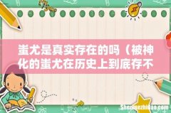 被神化的蚩尤在历史上到底存不存在 蚩尤是真实存在的吗