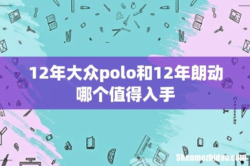 12年大众polo和12年朗动哪个值得入手