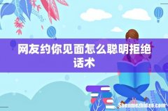 网友约你见面怎么聪明拒绝话术