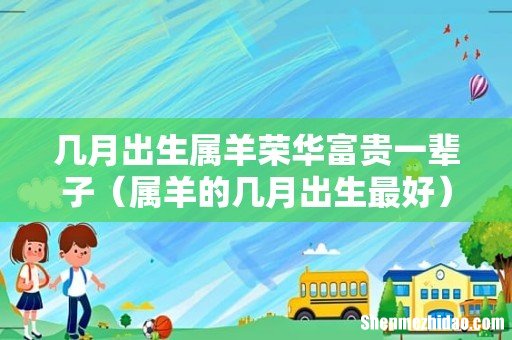 属羊的几月出生最好 几月出生属羊荣华富贵一辈子