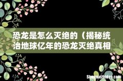 揭秘统治地球亿年的恐龙灭绝真相 恐龙是怎么灭绝的