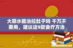 大蒜水能治拉肚子吗 千万不要用，建议这9款食疗方治拉肚子！