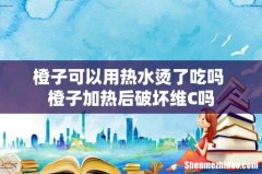 橙子可以用热水烫了吃吗 橙子加热后破坏维C吗