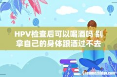 HPV检查后可以喝酒吗 别拿自己的身体跟酒过不去