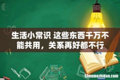 生活小常识 这些东西千万不能共用，关系再好都不行
