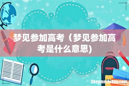梦见参加高考（梦见参加高考是什么意思)