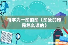 印象的印是怎么读的 每字为一印的印