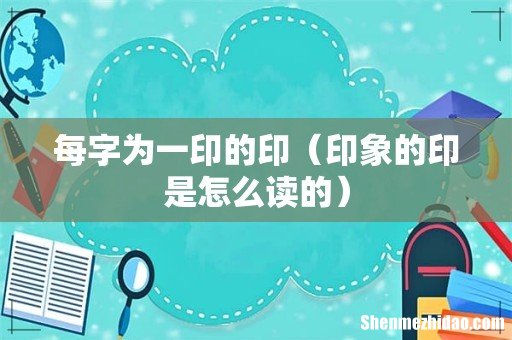 印象的印是怎么读的 每字为一印的印