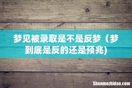 梦见被录取是不是反梦（梦到底是反的还是预兆)