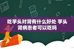 吃芋头对肾有什么好处 芋头肾病患者可以吃吗