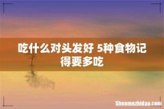 吃什么对头发好 5种食物记得要多吃