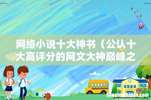 公认十大高评分的网文大神巅峰之作 网络小说十大神书