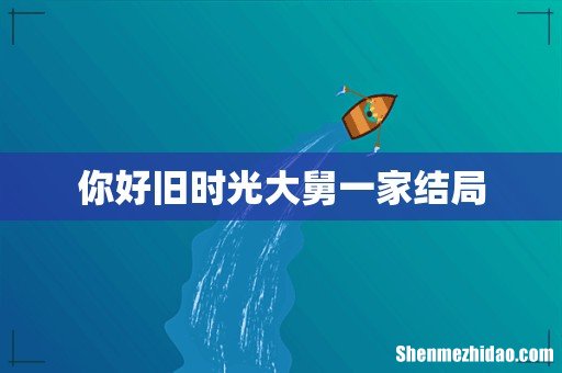 你好旧时光大舅一家结局