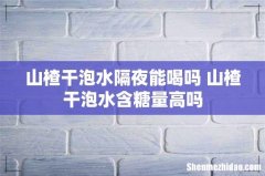 山楂干泡水隔夜能喝吗 山楂干泡水含糖量高吗